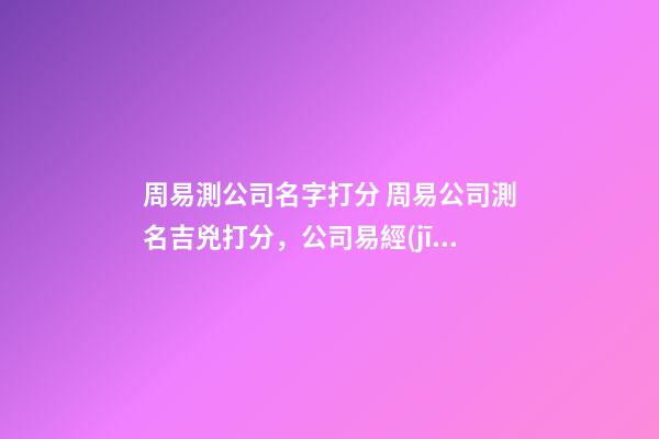 周易測公司名字打分 周易公司測名吉兇打分，公司易經(jīng)取名評分測試